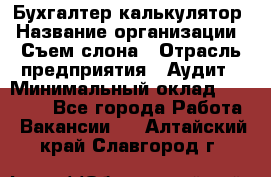 Бухгалтер-калькулятор › Название организации ­ Съем слона › Отрасль предприятия ­ Аудит › Минимальный оклад ­ 27 000 - Все города Работа » Вакансии   . Алтайский край,Славгород г.